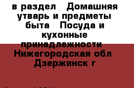  в раздел : Домашняя утварь и предметы быта » Посуда и кухонные принадлежности . Нижегородская обл.,Дзержинск г.